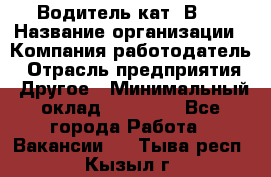 Водитель кат."ВCE › Название организации ­ Компания-работодатель › Отрасль предприятия ­ Другое › Минимальный оклад ­ 20 000 - Все города Работа » Вакансии   . Тыва респ.,Кызыл г.